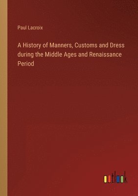 bokomslag A History of Manners, Customs and Dress during the Middle Ages and Renaissance Period