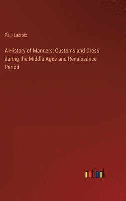 bokomslag History of Manners, Customs and Dress during the Middle Ages and Renaissance Period