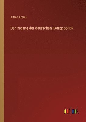 bokomslag Der Irrgang der deutschen Knigspolitik