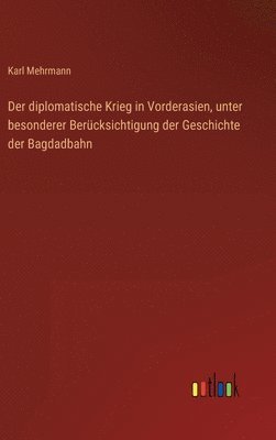 Der diplomatische Krieg in Vorderasien, unter besonderer Bercksichtigung der Geschichte der Bagdadbahn 1