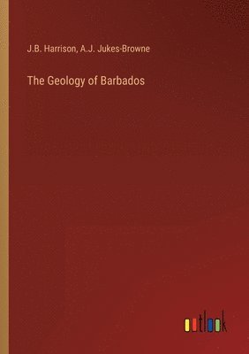 J B Harrison, A J Jukes-Browne, J. B. Harrison, A. J. Jukes-Browne, J.B. Harrison, A.J. Jukes-Browne - Geology of Barbados, Häftad