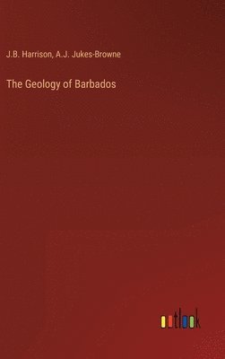 J B Harrison, A J Jukes-Browne, J. B. Harrison, A. J. Jukes-Browne, J.B. Harrison, A.J. Jukes-Browne - Geology of Barbados, Inbunden