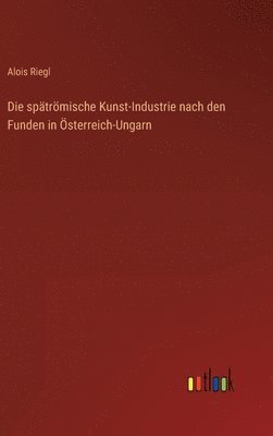 spätrömische Kunst-Industrie nach den Funden in Österreich-Ungarn