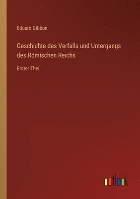 Geschichte des Verfalls und Untergangs des Römischen Reichs: Erster Theil 1