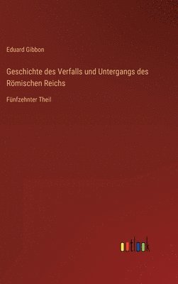 Geschichte des Verfalls und Untergangs des Römischen Reichs: Fünfzehnter Theil 1
