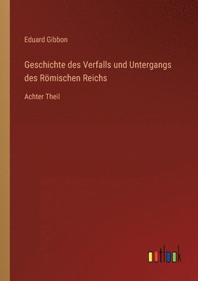 Geschichte des Verfalls und Untergangs des Römischen Reichs: Achter Theil 1