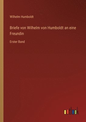 Briefe von Wilhelm von Humboldt an eine Freundin 1