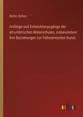 bokomslag Anfänge und Entwicklungsgänge der alt-umbrischen Malerschulen, insbesondere ihre Beziehungen zur frühsienischen Kunst