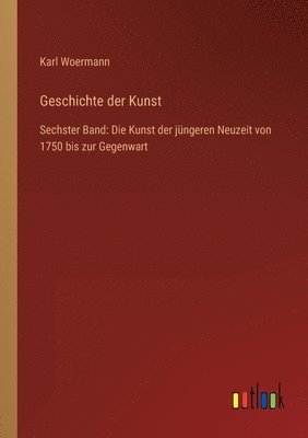 Geschichte der Kunst: Sechster Band: Die Kunst der jüngeren Neuzeit von 1750 bis zur Gegenwart 1