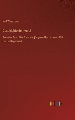 Geschichte der Kunst: Sechster Band: Die Kunst der jüngeren Neuzeit von 1750 bis zur Gegenwart 1