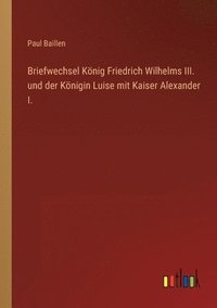 bokomslag Briefwechsel Koenig Friedrich Wilhelms III. und der Koenigin Luise mit Kaiser Alexander I.