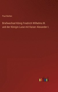 bokomslag Briefwechsel Knig Friedrich Wilhelms III. und der Knigin Luise mit Kaiser Alexander I.