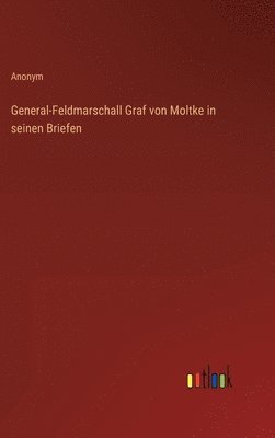 General-Feldmarschall Graf von Moltke in seinen Briefen 1