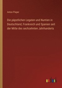 bokomslag Die papstlichen Legaten und Nuntien in Deutschland, Frankreich und Spanien seit der Mitte des sechzehnten Jahrhunderts