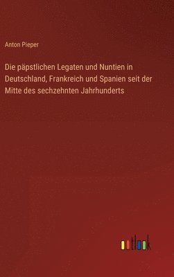 bokomslag Die ppstlichen Legaten und Nuntien in Deutschland, Frankreich und Spanien seit der Mitte des sechzehnten Jahrhunderts