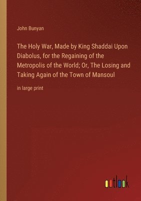 The Holy War, Made by King Shaddai Upon Diabolus, for the Regaining of the Metropolis of the World; Or, The Losing and Taking Again of the Town of Mansoul 1