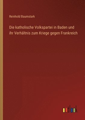 Reinhold Baumstark - katholische Volkspartei in Baden und ihr Verhältnis zum Kriege gegen Frankreich, Häftad