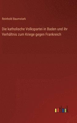 Reinhold Baumstark - katholische Volkspartei in Baden und ihr Verhältnis zum Kriege gegen Frankreich, Inbunden