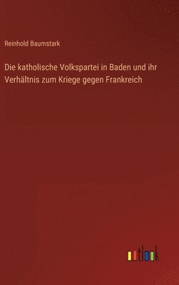 bokomslag Die katholische Volkspartei in Baden und ihr Verhltnis zum Kriege gegen Frankreich