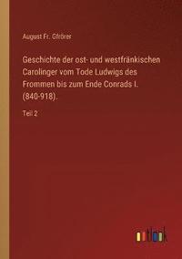 bokomslag Geschichte der ost- und westfrankischen Carolinger vom Tode Ludwigs des Frommen bis zum Ende Conrads I. (840-918).