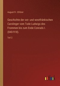 bokomslag Geschichte der ost- und westfrankischen Carolinger vom Tode Ludwigs des Frommen bis zum Ende Conrads I. (840-918).