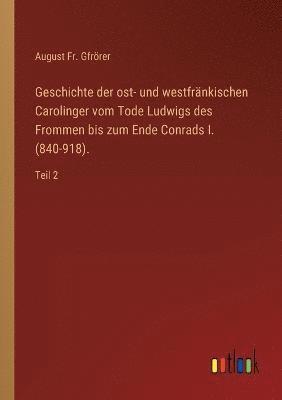 Geschichte der ost- und westfrankischen Carolinger vom Tode Ludwigs des Frommen bis zum Ende Conrads I. (840-918). 1