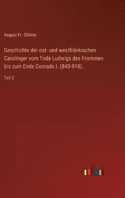 Geschichte der ost- und westfrnkischen Carolinger vom Tode Ludwigs des Frommen bis zum Ende Conrads I. (840-918). 1