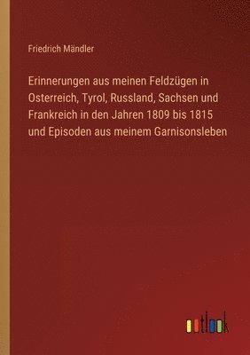 bokomslag Erinnerungen aus meinen Feldzügen in Osterreich, Tyrol, Russland, Sachsen und Frankreich in den Jahren 1809 bis 1815 und Episoden aus meinem Garnisonsleben