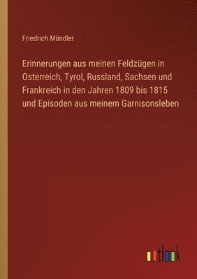 bokomslag Erinnerungen aus meinen Feldzugen in Osterreich, Tyrol, Russland, Sachsen und Frankreich in den Jahren 1809 bis 1815 und Episoden aus meinem Garnisonsleben