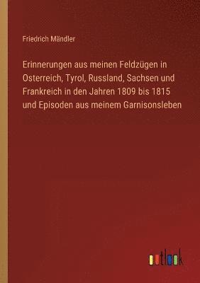 Erinnerungen aus meinen Feldzgen in Osterreich, Tyrol, Russland, Sachsen und Frankreich in den Jahren 1809 bis 1815 und Episoden aus meinem Garnisonsleben 1