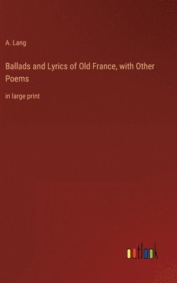 Ballads and Lyrics of Old France, with Other Poems 1