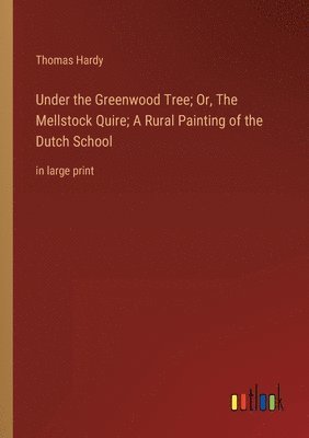 Under the Greenwood Tree; Or, The Mellstock Quire; A Rural Painting of the Dutch School