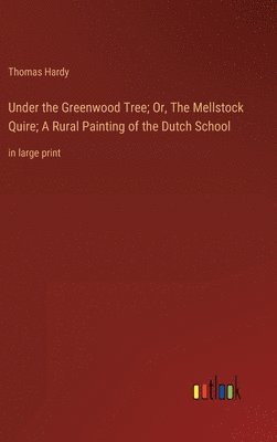Under the Greenwood Tree; Or, The Mellstock Quire; A Rural Painting of the Dutch School