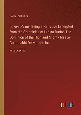 Rafael Sabatini - Love-at-Arms; Being a Narrative Excerpted from the Chronicles of Urbino During The Dominion of the High and Mighty Messer Guidobaldo Da Montefeltro, Häftad
