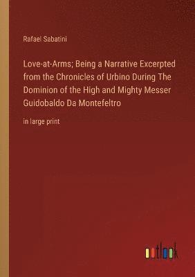 Love-at-Arms; Being a Narrative Excerpted from the Chronicles of Urbino During The Dominion of the High and Mighty Messer Guidobaldo Da Montefeltro 1