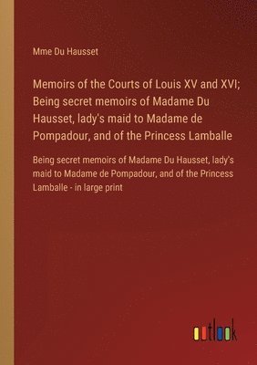 Memoirs of the Courts of Louis XV and XVI; Being secret memoirs of Madame Du Hausset, lady's maid to Madame de Pompadour, and of the Princess Lamballe