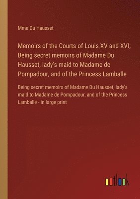 Memoirs of the Courts of Louis XV and XVI; Being secret memoirs of Madame Du Hausset, lady's maid to Madame de Pompadour, and of the Princess Lamballe 1