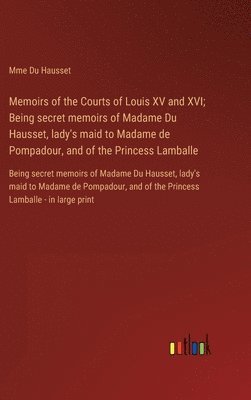 Memoirs of the Courts of Louis XV and XVI; Being secret memoirs of Madame Du Hausset, lady's maid to Madame de Pompadour, and of the Princess Lamballe