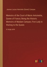 bokomslag Memoirs of the Court of Marie Antoinette, Queen of France; Being the Historic Memoirs of Madam Campan, First Lady in Waiting to the Queen