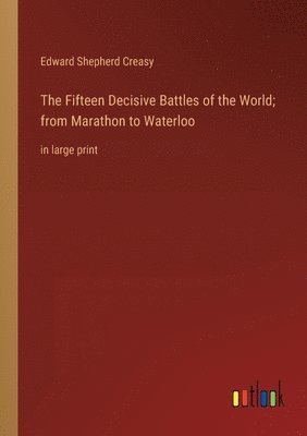 Fifteen Decisive Battles of the World; from Marathon to Waterloo