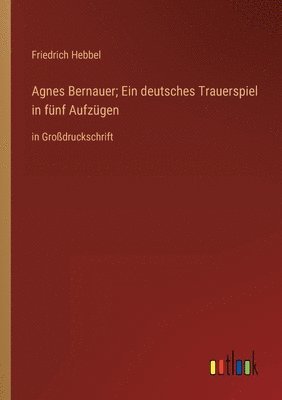 Agnes Bernauer; Ein deutsches Trauerspiel in fünf Aufzügen