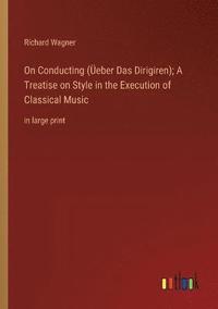 bokomslag On Conducting (UEeber Das Dirigiren); A Treatise on Style in the Execution of Classical Music