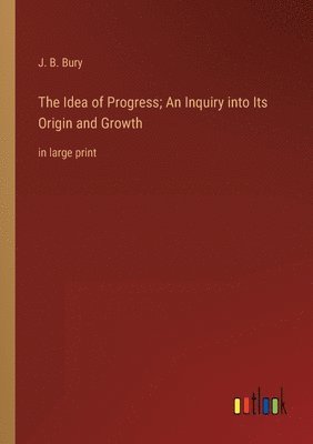 The Idea of Progress; An Inquiry into Its Origin and Growth 1