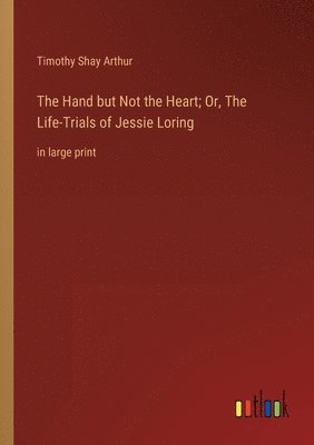 bokomslag The Hand but Not the Heart; Or, The Life-Trials of Jessie Loring