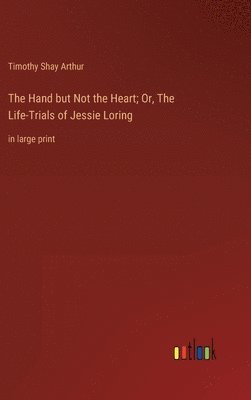 bokomslag The Hand but Not the Heart; Or, The Life-Trials of Jessie Loring