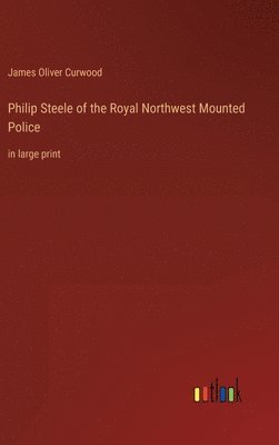 James Oliver Curwood - Philip Steele of the Royal Northwest Mounted Police, Inbunden