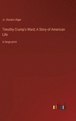 Horatio Alger Jr, Jr. Alger, Horatio, Jr. Horatio Alger - Timothy Crump's Ward; A Story of American Life, Inbunden