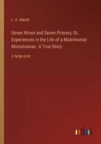 bokomslag Seven Wives and Seven Prisons; Or, Experiences in the Life of a Matrimonial Monomaniac. A True Story