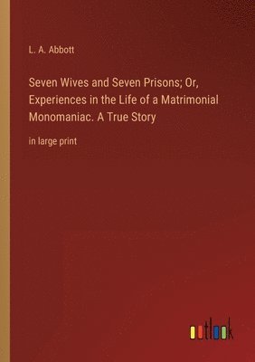 bokomslag Seven Wives and Seven Prisons; Or, Experiences in the Life of a Matrimonial Monomaniac. A True Story