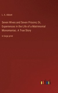 bokomslag Seven Wives and Seven Prisons; Or, Experiences in the Life of a Matrimonial Monomaniac. A True Story